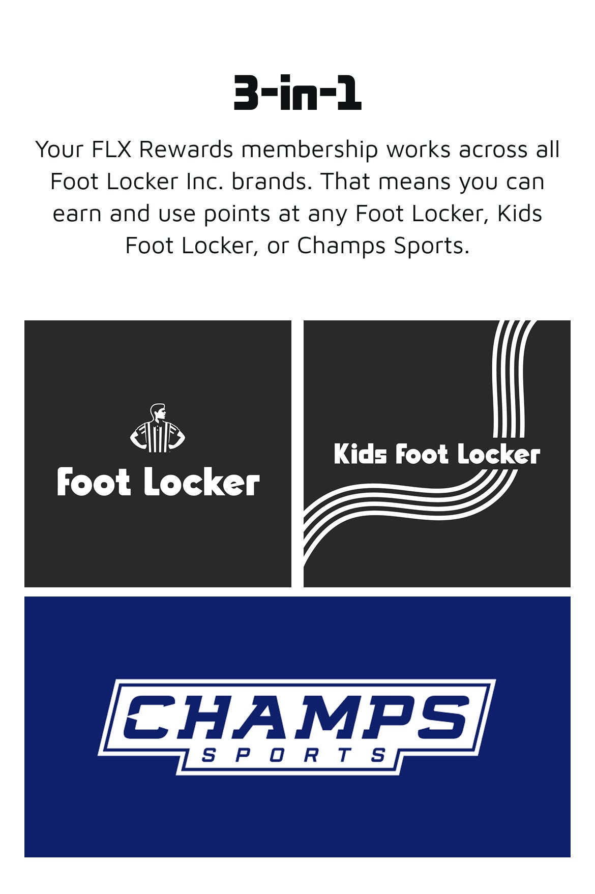 3-in-1 Your FLX rewards membership works across all Foot Locker Inc. Brands. 